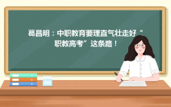 葛昌明:中职教育要理直气壮走好“职教高考”这条路! 葛昌明:中职教育要理直气壮走好“职教高考”这条路!