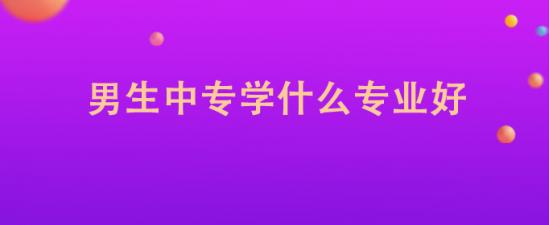 男生在中专读什么专业比较好(选什么专业就业前景好) 男生在中专读什么专业比较好(选什么专业就业前景好)