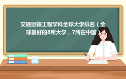 交通运输工程学科全球大学排名（全球最好的8所大学，7所在中国）