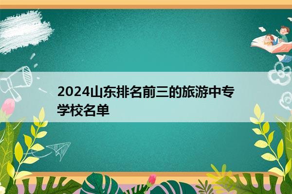 2024山东排名前三的旅游中专学校名单