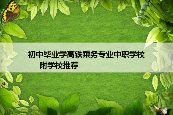 初中毕业学高铁乘务专业中职学校     附学校推荐