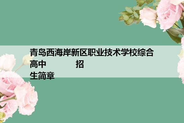 青岛西海岸新区职业技术学校综合高中            招生简章
