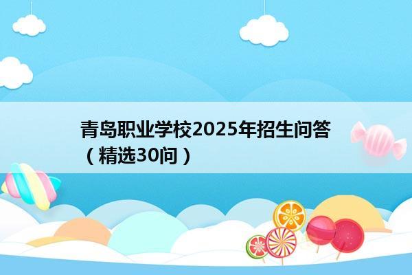 青岛职业学校2025年招生问答（精选30问）