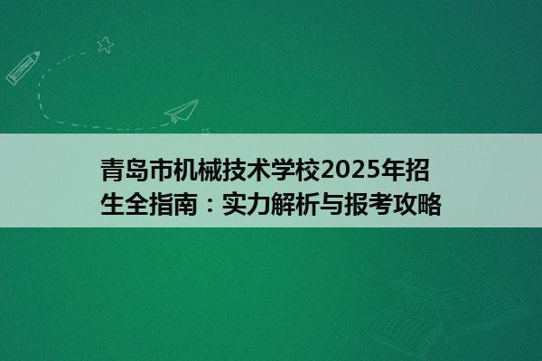 青岛市机械技术学校2025年招生全指南：实力解析与报考攻略