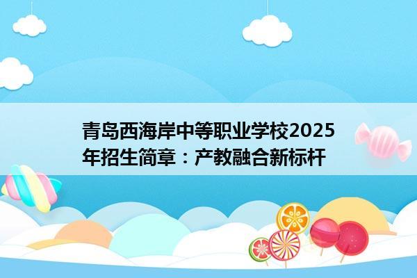 青岛西海岸中等职业学校2025年招生简章：产教融合新标杆