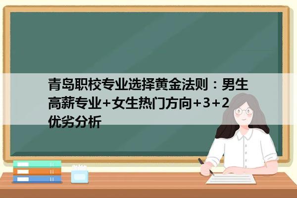 青岛职校专业选择黄金法则：男生高薪专业+女生热门方向+3+2优劣分析