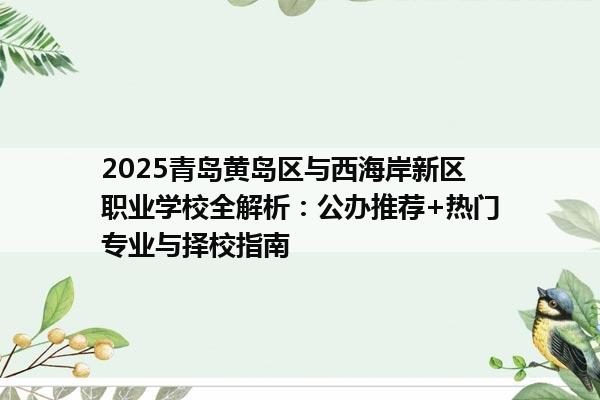 2025青岛黄岛区与西海岸新区职业学校全解析：公办推荐+热门专业与择校指南