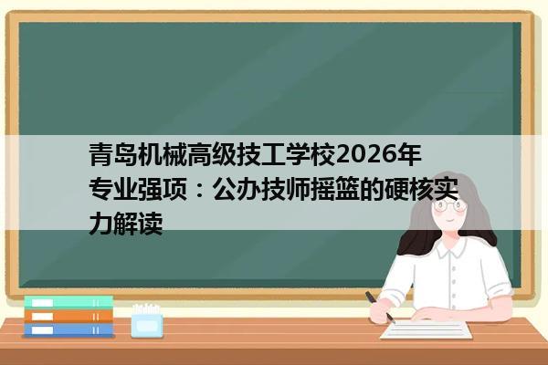 青岛机械高级技工学校2026年专业强项：公办技师摇篮的硬核实力解读