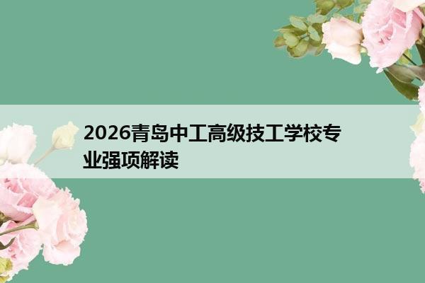 2026青岛中工高级技工学校专业强项解读 2026青岛中工高级技工学校专业强项解读