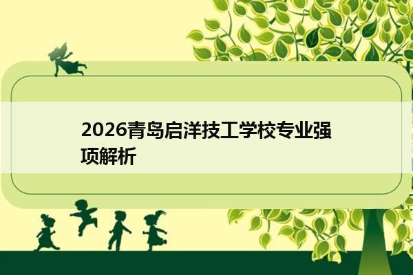 2026青岛启洋技工学校专业强项解析