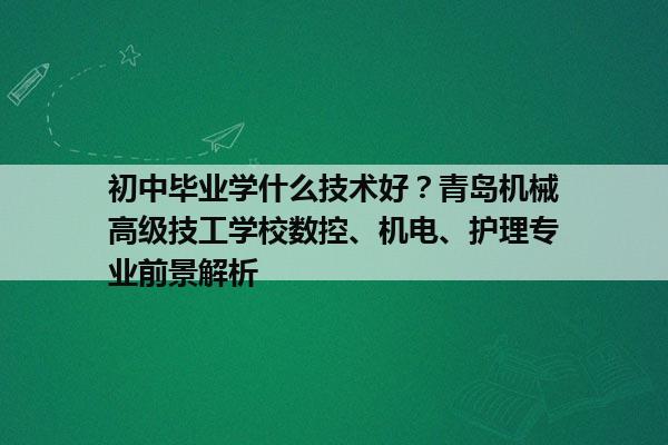 初中毕业学什么技术好？青岛机械高级技工学校数控、机电、护理专业前景解析