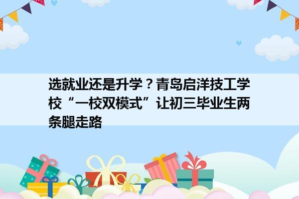 选就业还是升学?青岛启洋技工学校“一校双模式”让初三毕业生两条腿走路 选就业还是升学?青岛启洋技工学校“一校双模式”让初三毕业生两条腿走路
