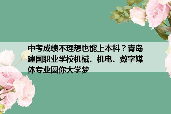 中考成绩不理想也能上本科?青岛建国职业学校机械、机电、数字媒体专业圆你大学梦 中考成绩不理想也能上本科?青岛建国职业学校机械、机电、数字媒体专业圆你大学梦