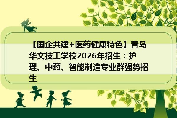 【国企共建+医药健康特色】青岛华文技工学校2026年招生：护理、中药、智能制造专业群强势招生